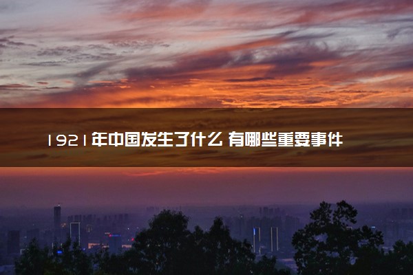 1921年中国发生了什么 有哪些重要事件