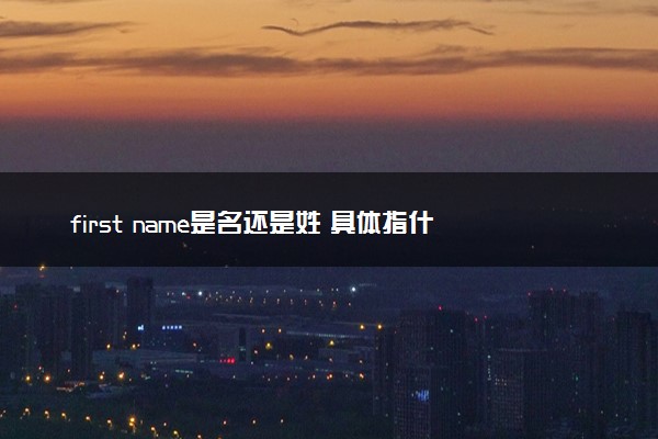 first name是名还是姓 具体指什么