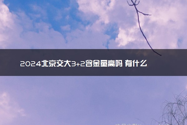 2024北京交大3+2含金量高吗 有什么优势