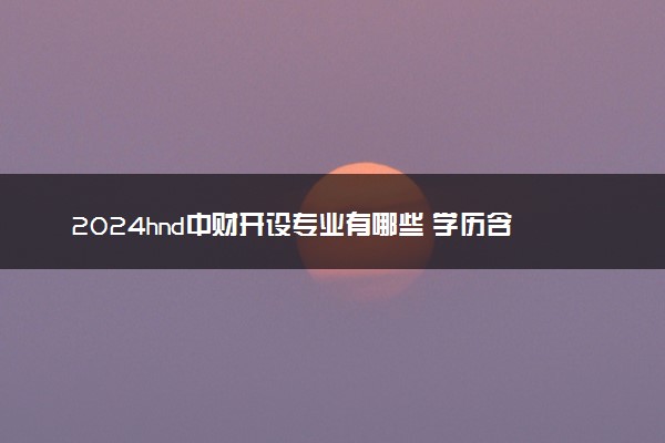 2024hnd中财开设专业有哪些 学历含金量高吗