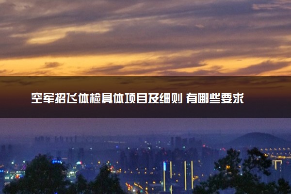 空军招飞体检具体项目及细则 有哪些要求