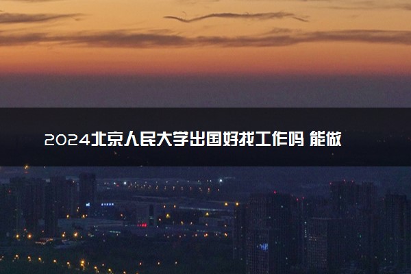 2024北京人民大学出国好找工作吗 能做什么