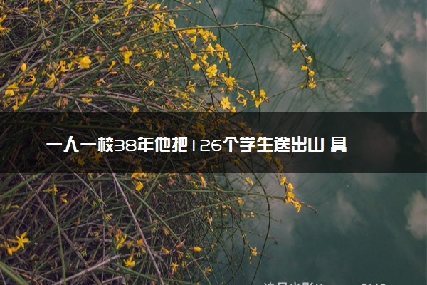 一人一校38年他把126个学生送出山 具体什么情况