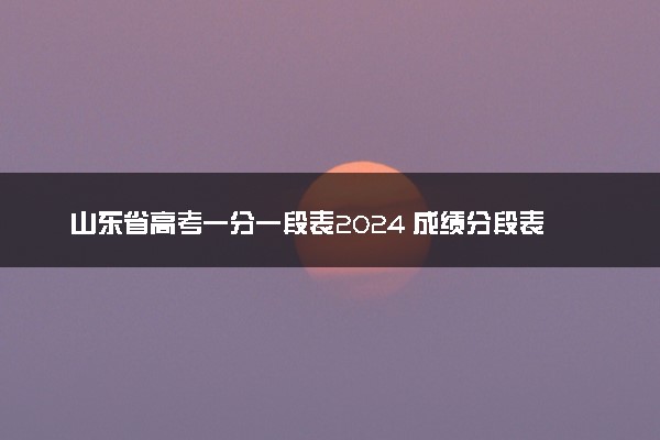 山东省高考一分一段表2024 成绩分段表