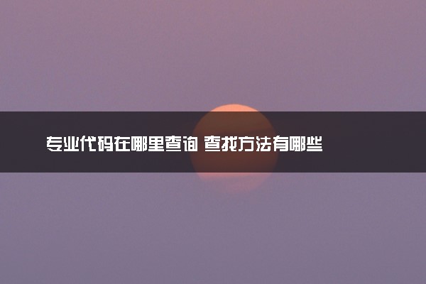 专业代码在哪里查询 查找方法有哪些