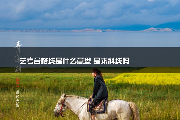 艺考合格线是什么意思 是本科线吗