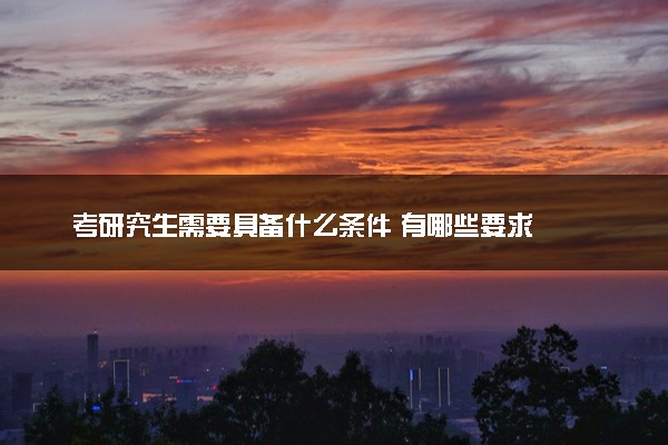考研究生需要具备什么条件 有哪些要求