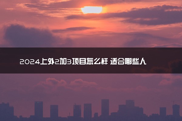 2024上外2加3项目怎么样 适合哪些人选择
