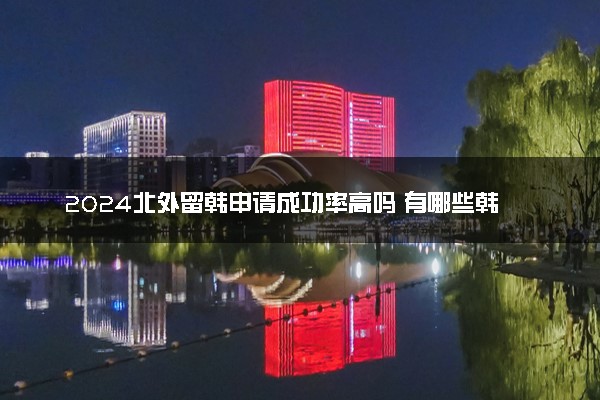 2024北外留韩申请成功率高吗 有哪些韩国留学项目