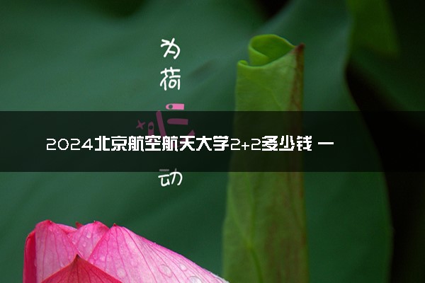 2024北京航空航天大学2+2多少钱 一年花费多少