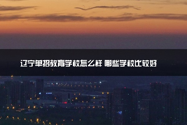 辽宁单招教育学校怎么样 哪些学校比较好
