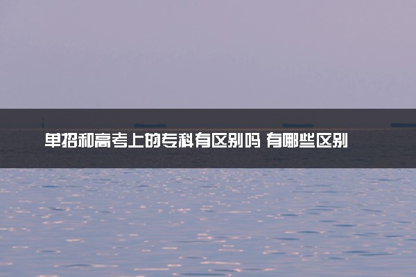 单招和高考上的专科有区别吗 有哪些区别