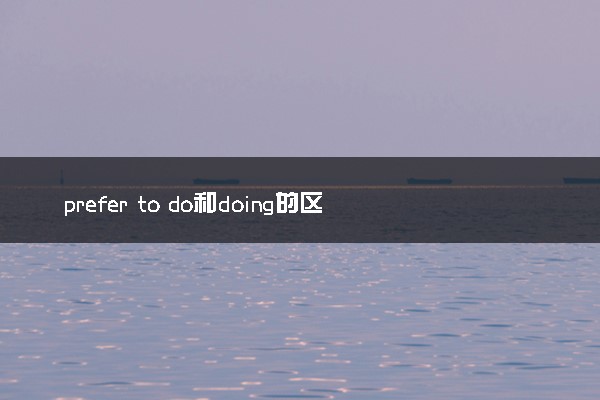 prefer to do和doing的区别 有哪些不同之处