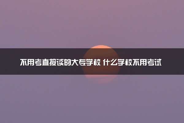 不用考直接读的大专学校 什么学校不用考试