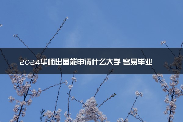 2024华师出国能申请什么大学 容易毕业吗