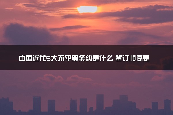 中国近代5大不平等条约是什么 签订顺序是什么