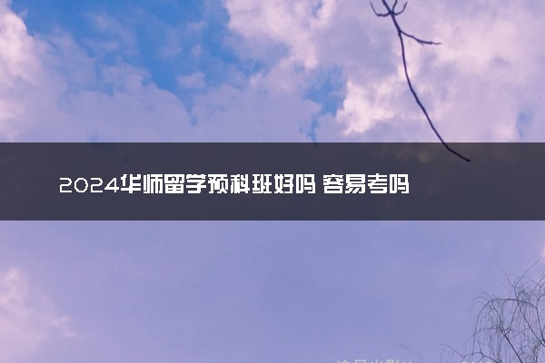 2024华师留学预科班好吗 容易考吗