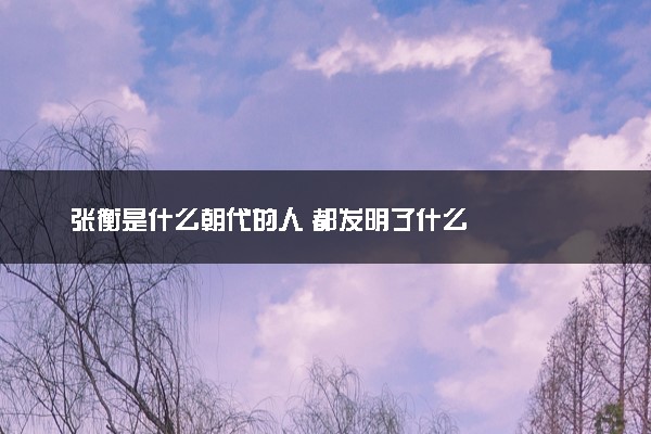 张衡是什么朝代的人 都发明了什么