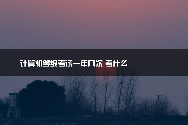 计算机等级考试一年几次 考什么
