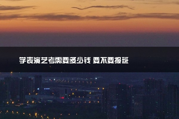 学表演艺考需要多少钱 要不要报班