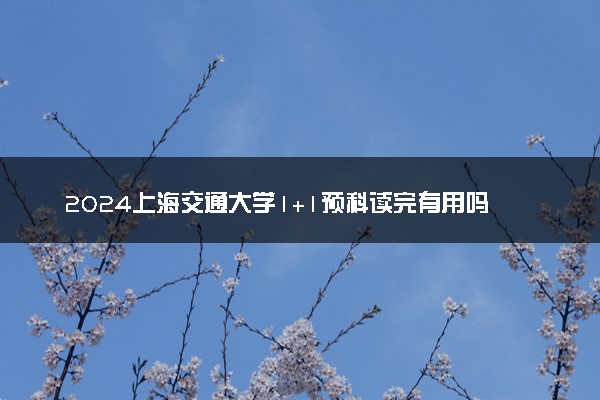 2024上海交通大学1+1预科读完有用吗 能干什么