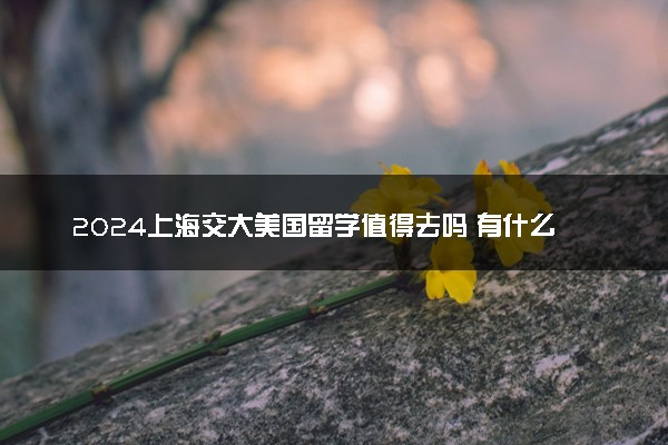 2024上海交大美国留学值得去吗 有什么优势
