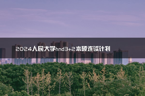 2024人民大学hnd3+2本硕连读计划外毕业后获得双证吗