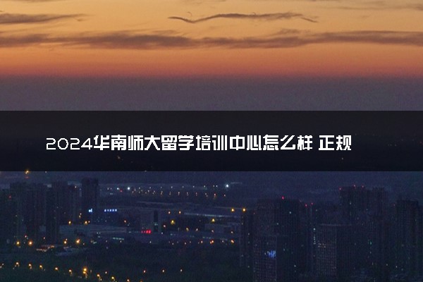 2024华南师大留学培训中心怎么样 正规吗