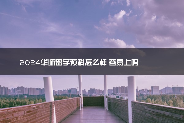 2024华师留学预科怎么样 容易上吗