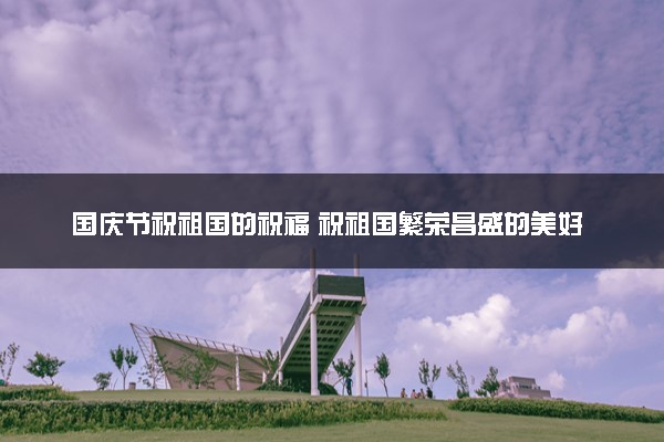 国庆节祝祖国的祝福 祝祖国繁荣昌盛的美好贺词