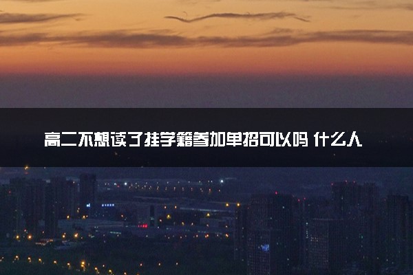 高二不想读了挂学籍参加单招可以吗 什么人能参加单招考试