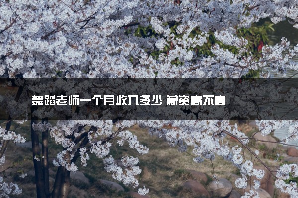 舞蹈老师一个月收入多少 薪资高不高