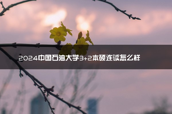 2024中国石油大学3+2本硕连读怎么样 有哪些优点
