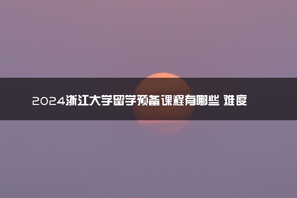 2024浙江大学留学预备课程有哪些 难度分析