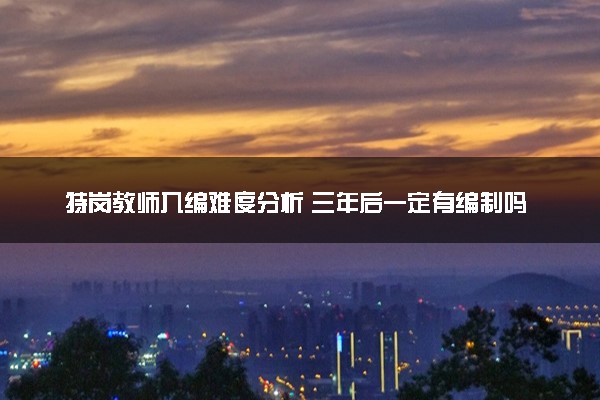 特岗教师入编难度分析 三年后一定有编制吗