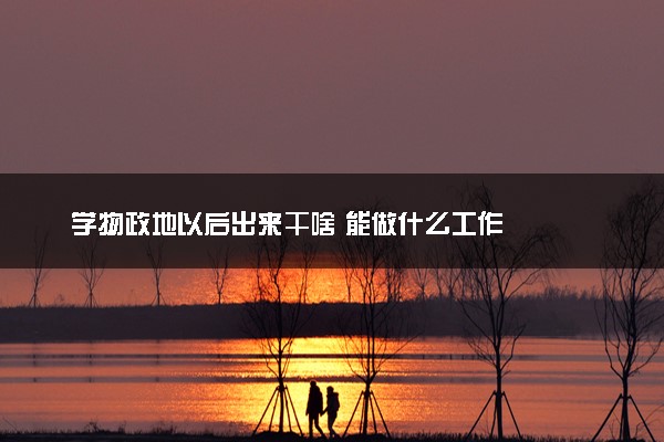 学物政地以后出来干啥 能做什么工作