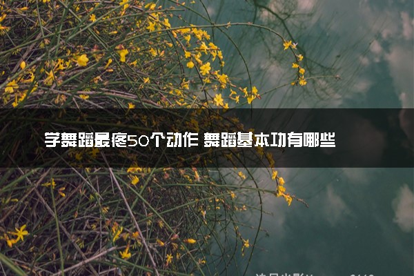 学舞蹈最疼50个动作 舞蹈基本功有哪些