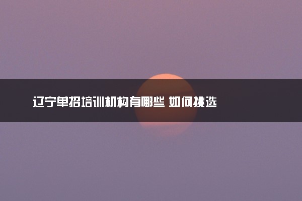 辽宁单招培训机构有哪些 如何挑选