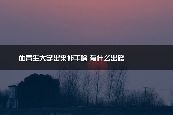 体育生大学出来能干啥 有什么出路