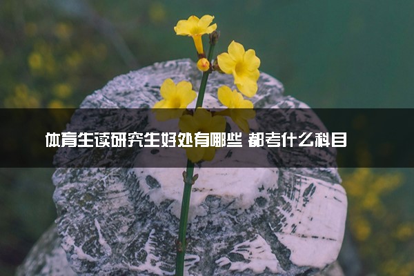 体育生读研究生好处有哪些 都考什么科目