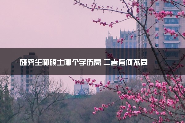 研究生和硕士哪个学历高 二者有何不同