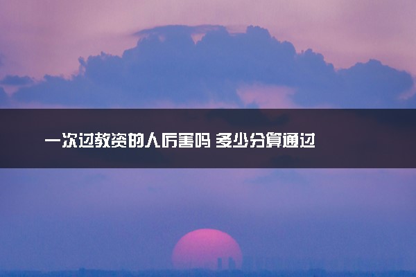 一次过教资的人厉害吗 多少分算通过