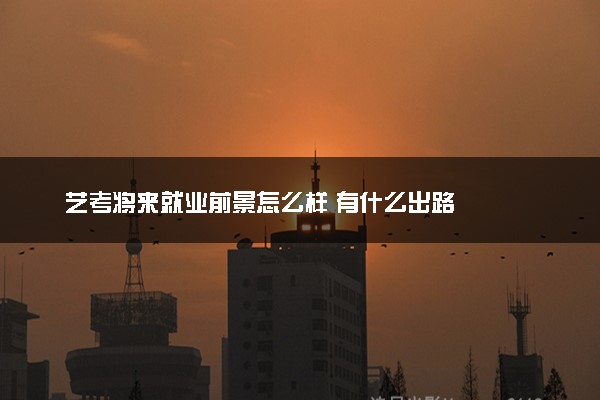 艺考将来就业前景怎么样 有什么出路