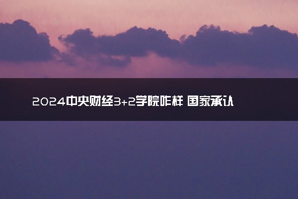 2024中央财经3+2学院咋样 国家承认学历吗