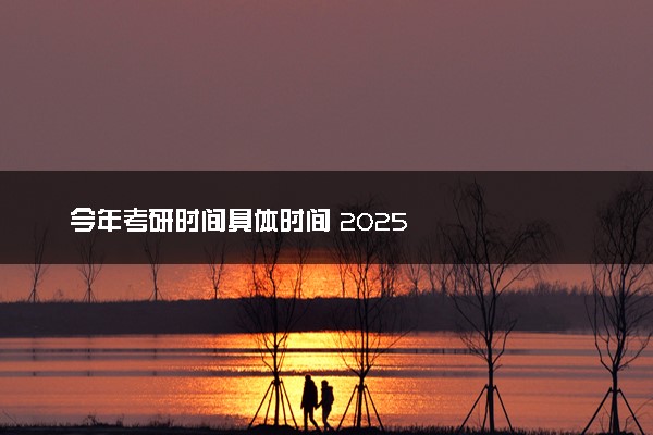 今年考研时间具体时间 2025