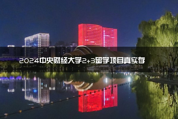 2024中央财经大学2+3留学项目真实存在吗 靠不靠谱