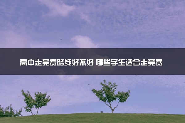高中走竞赛路线好不好 哪些学生适合走竞赛