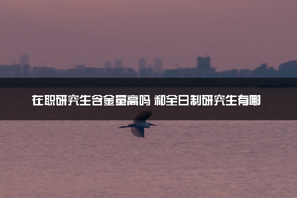 在职研究生含金量高吗 和全日制研究生有哪些不同