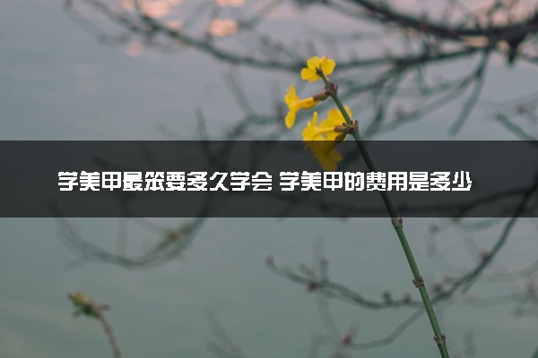 学美甲最笨要多久学会 学美甲的费用是多少