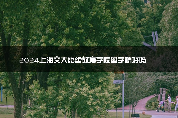 2024上海交大继续教育学院留学桥好吗 考试难吗